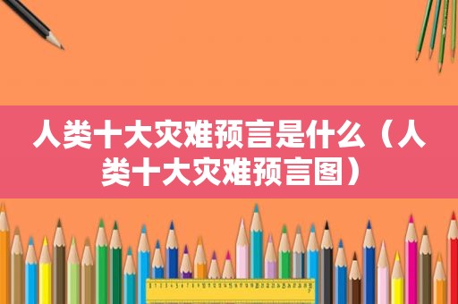人类十大灾难预言是什么（人类十大灾难预言图）