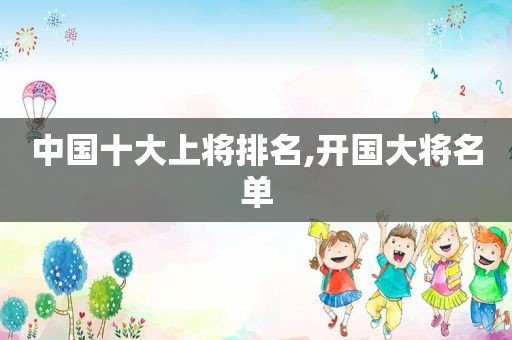中国十大上将排名,开国大将名单