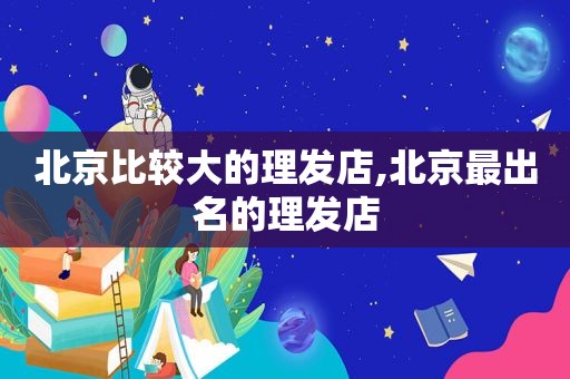 北京比较大的理发店,北京最出名的理发店