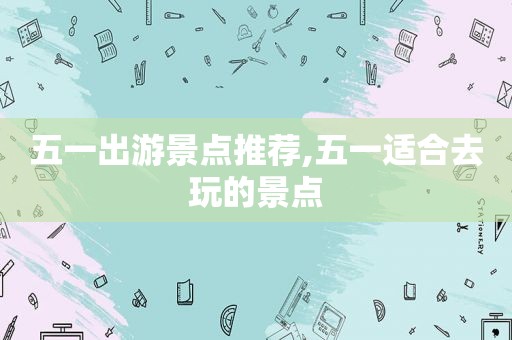 五一出游景点推荐,五一适合去玩的景点