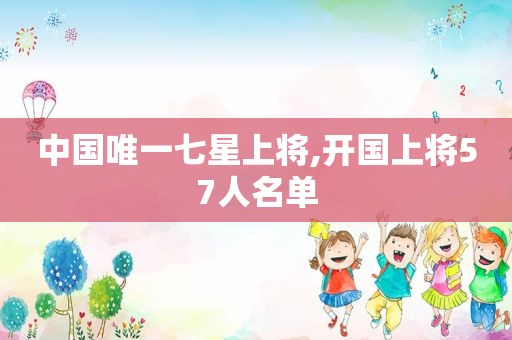 中国唯一七星上将,开国上将57人名单