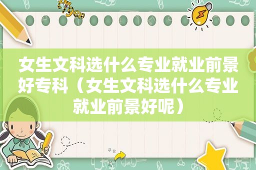 女生文科选什么专业就业前景好专科（女生文科选什么专业就业前景好呢）