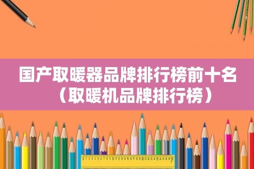 国产取暖器品牌排行榜前十名（取暖机品牌排行榜）