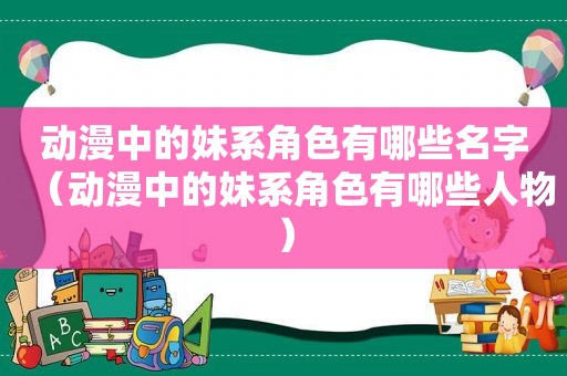动漫中的妹系角色有哪些名字（动漫中的妹系角色有哪些人物）