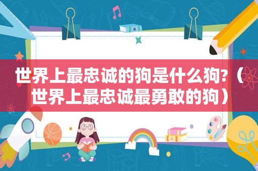 世界上最忠诚的狗是什么狗?（世界上最忠诚最勇敢的狗）