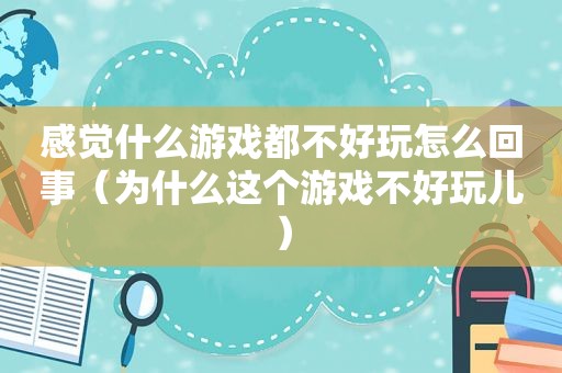 感觉什么游戏都不好玩怎么回事（为什么这个游戏不好玩儿）