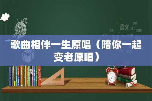 歌曲相伴一生原唱（陪你一起变老原唱）