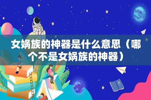 女娲族的神器是什么意思（哪个不是女娲族的神器）