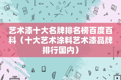 艺术漆十大名牌排名榜百度百科（十大艺术涂料艺术漆品牌排行国内）