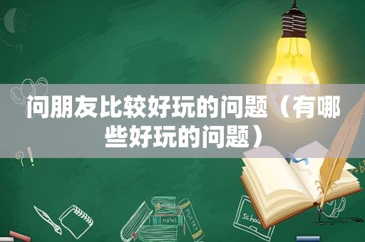 问朋友比较好玩的问题（有哪些好玩的问题）