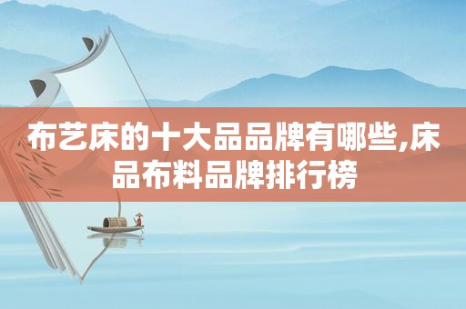 布艺床的十大品品牌有哪些,床品布料品牌排行榜