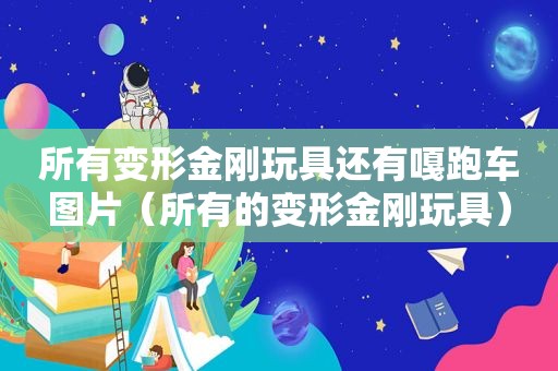 所有变形金刚玩具还有嘎跑车图片（所有的变形金刚玩具）