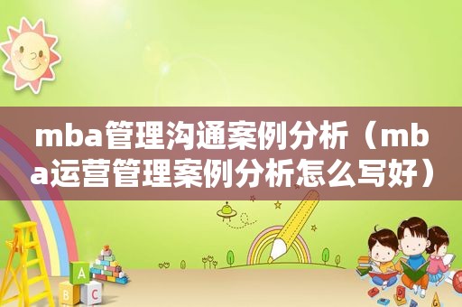 mba管理沟通案例分析（mba运营管理案例分析怎么写好）