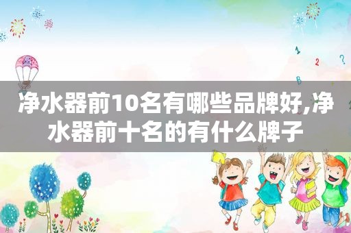 净水器前10名有哪些品牌好,净水器前十名的有什么牌子