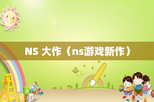 NS 大作（ns游戏新作）