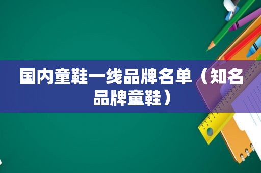 国内童鞋一线品牌名单（知名品牌童鞋）