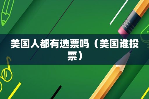美国人都有选票吗（美国谁投票）