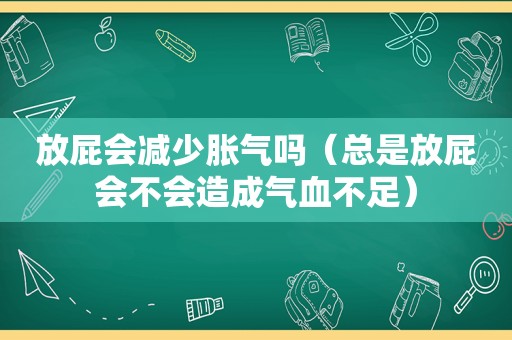 放屁会减少胀气吗（总是放屁会不会造成气血不足）