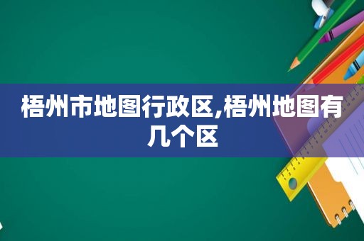 梧州市地图行政区,梧州地图有几个区