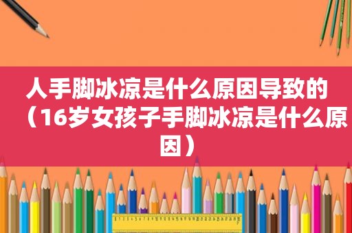 人手脚冰凉是什么原因导致的（16岁女孩子手脚冰凉是什么原因）