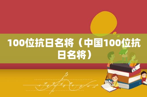 100位抗日名将（中国100位抗日名将）