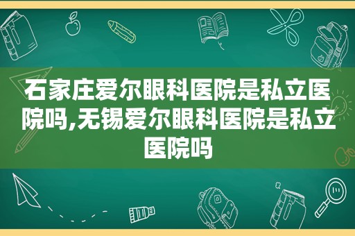 石家庄爱尔眼科医院是私立医院吗,无锡爱尔眼科医院是私立医院吗