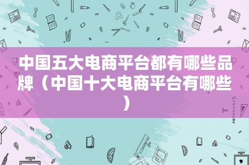 中国五大电商平台都有哪些品牌（中国十大电商平台有哪些）