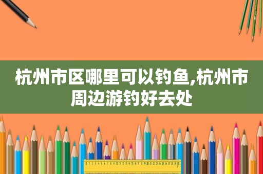 杭州市区哪里可以钓鱼,杭州市周边游钓好去处