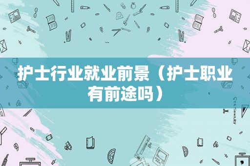 护士行业就业前景（护士职业有前途吗）