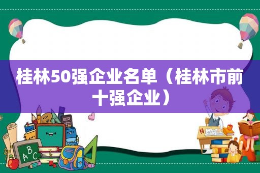 桂林50强企业名单（桂林市前十强企业）