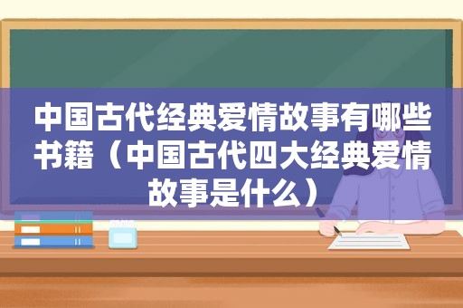 中国古代经典爱情故事有哪些书籍（中国古代四大经典爱情故事是什么）