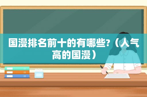 国漫排名前十的有哪些?（人气高的国漫）