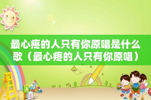 最心疼的人只有你原唱是什么歌（最心疼的人只有你原唱）