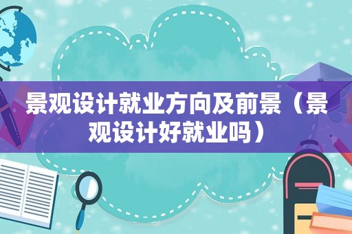 景观设计就业方向及前景（景观设计好就业吗）