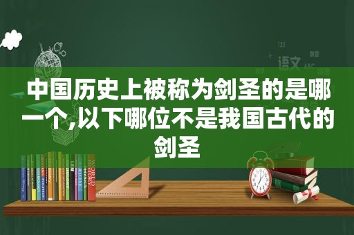 中国历史上被称为剑圣的是哪一个,以下哪位不是我国古代的剑圣