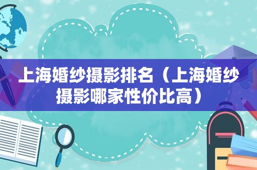 上海婚纱摄影排名（上海婚纱摄影哪家性价比高）
