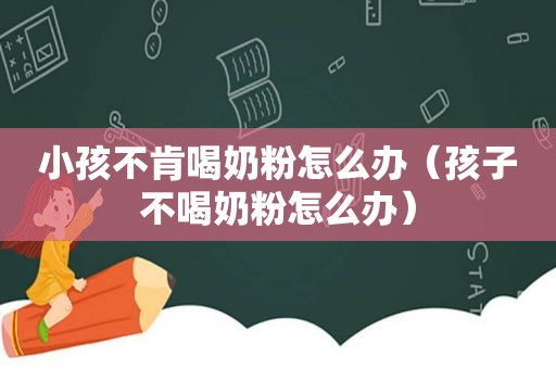 小孩不肯喝奶粉怎么办（孩子不喝奶粉怎么办）