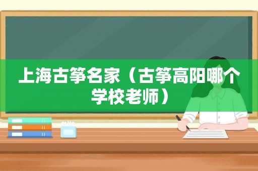 上海古筝名家（古筝高阳哪个学校老师）