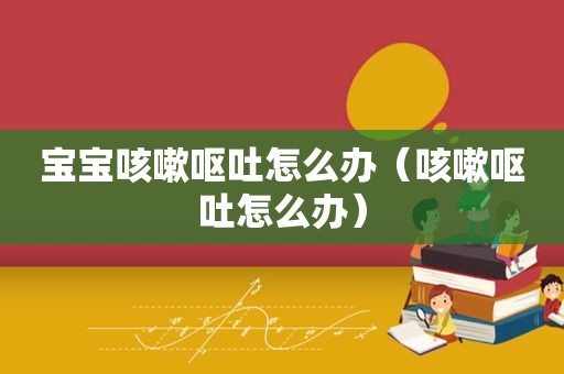 宝宝咳嗽呕吐怎么办（咳嗽呕吐怎么办）