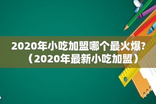 2020年小吃加盟哪个最火爆?（2020年最新小吃加盟）