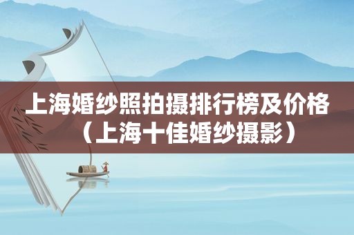 上海婚纱照拍摄排行榜及价格（上海十佳婚纱摄影）