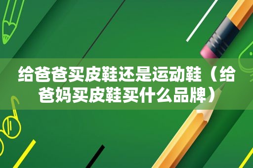 给爸爸买皮鞋还是运动鞋（给爸妈买皮鞋买什么品牌）
