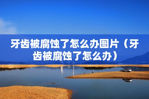 牙齿被腐蚀了怎么办图片（牙齿被腐蚀了怎么办）