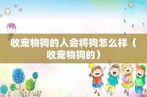 收宠物狗的人会将狗怎么样（收宠物狗的）