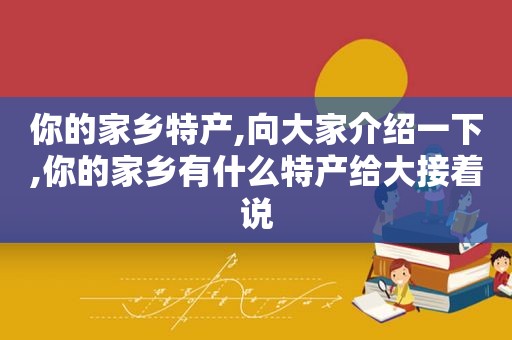 你的家乡特产,向大家介绍一下,你的家乡有什么特产给大接着说