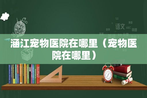 涵江宠物医院在哪里（宠物医院在哪里）