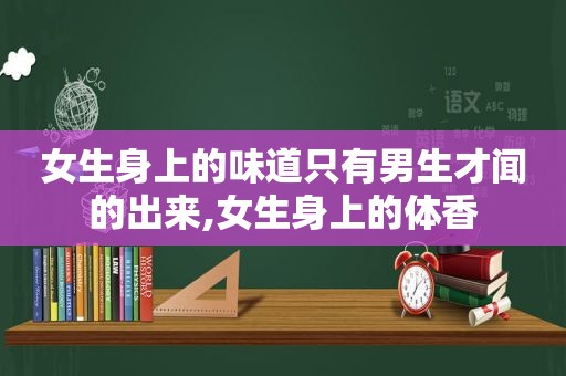 女生身上的味道只有男生才闻的出来,女生身上的体香