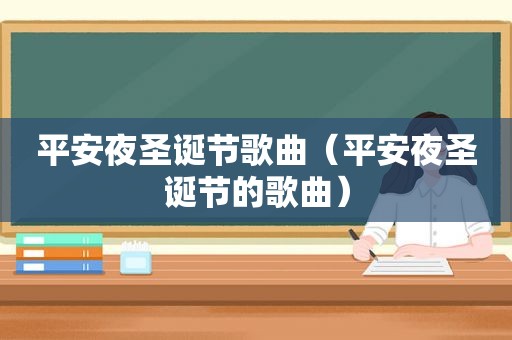 平安夜圣诞节歌曲（平安夜圣诞节的歌曲）