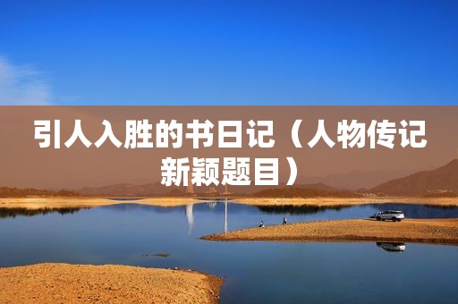 引人入胜的书日记（人物传记新颖题目）