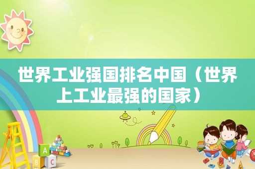 世界工业强国排名中国（世界上工业最强的国家）